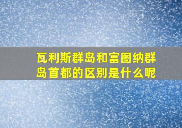 瓦利斯群岛和富图纳群岛首都的区别是什么呢