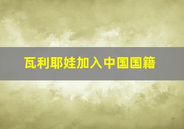 瓦利耶娃加入中国国籍