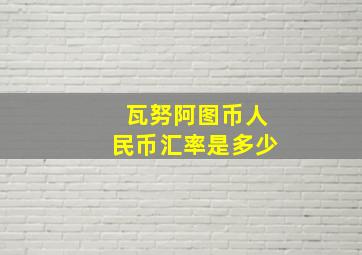 瓦努阿图币人民币汇率是多少