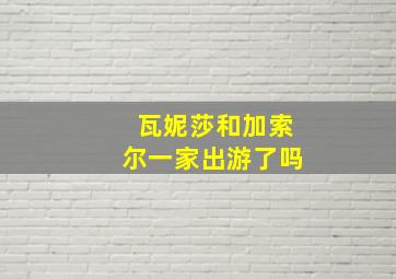 瓦妮莎和加索尔一家出游了吗