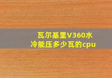 瓦尔基里V360水冷能压多少瓦的cpu