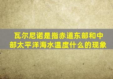 瓦尔尼诺是指赤道东部和中部太平洋海水温度什么的现象