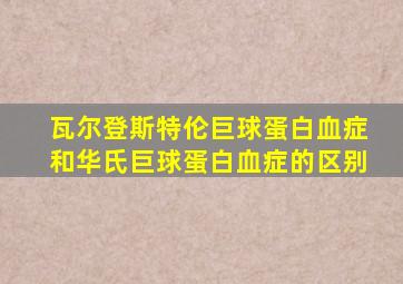 瓦尔登斯特伦巨球蛋白血症和华氏巨球蛋白血症的区别