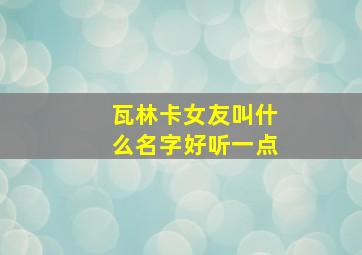 瓦林卡女友叫什么名字好听一点