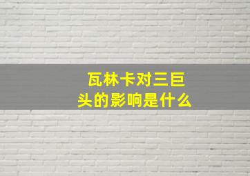 瓦林卡对三巨头的影响是什么