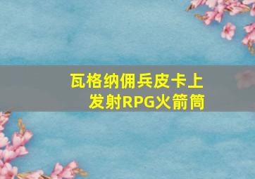 瓦格纳佣兵皮卡上发射RPG火箭筒