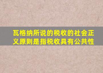 瓦格纳所说的税收的社会正义原则是指税收具有公共性