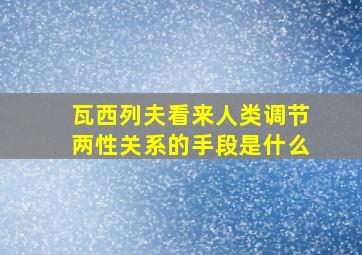 瓦西列夫看来人类调节两性关系的手段是什么