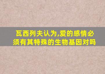 瓦西列夫认为,爱的感情必须有其特殊的生物基因对吗