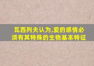 瓦西列夫认为,爱的感情必须有其特殊的生物基本特征