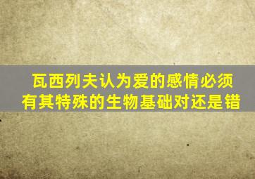 瓦西列夫认为爱的感情必须有其特殊的生物基础对还是错