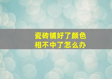 瓷砖铺好了颜色相不中了怎么办