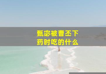 甄宓被曹丕下药时吃的什么