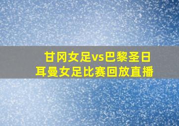 甘冈女足vs巴黎圣日耳曼女足比赛回放直播