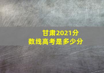 甘肃2021分数线高考是多少分