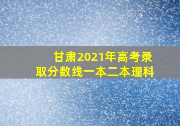 甘肃2021年高考录取分数线一本二本理科