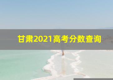 甘肃2021高考分数查询