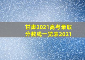 甘肃2021高考录取分数线一览表2021