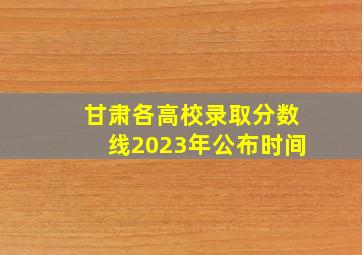 甘肃各高校录取分数线2023年公布时间