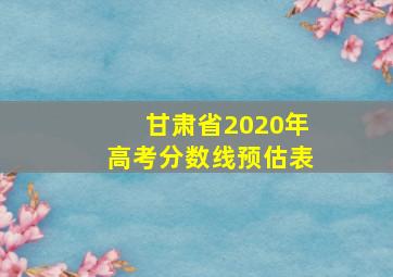 甘肃省2020年高考分数线预估表