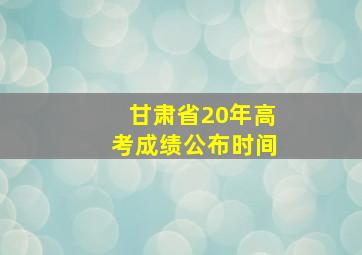 甘肃省20年高考成绩公布时间