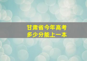 甘肃省今年高考多少分能上一本