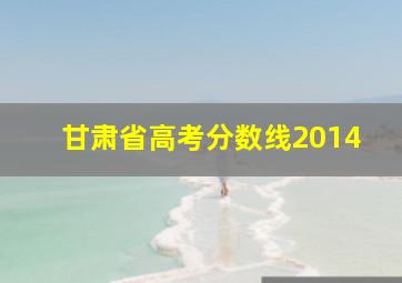 甘肃省高考分数线2014