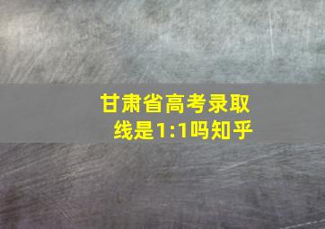 甘肃省高考录取线是1:1吗知乎