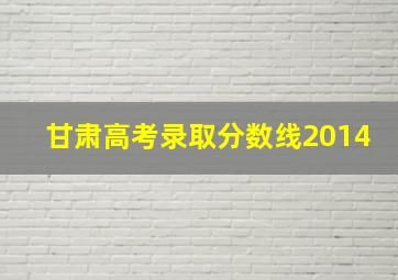 甘肃高考录取分数线2014