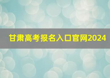 甘肃高考报名入口官网2024