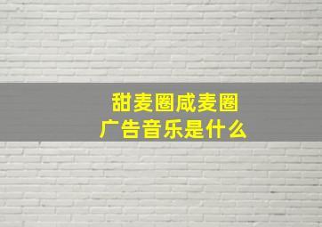 甜麦圈咸麦圈广告音乐是什么