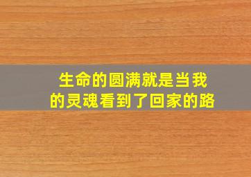 生命的圆满就是当我的灵魂看到了回家的路