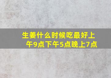 生姜什么时候吃最好上午9点下午5点晚上7点