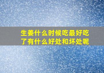 生姜什么时候吃最好吃了有什么好处和坏处呢