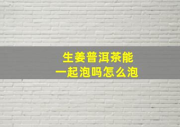 生姜普洱茶能一起泡吗怎么泡