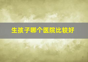 生孩子哪个医院比较好