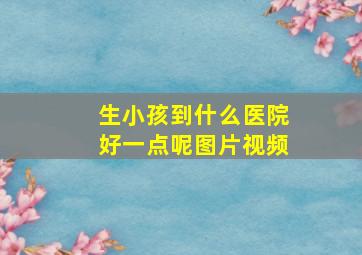 生小孩到什么医院好一点呢图片视频