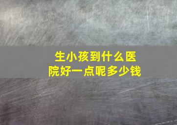 生小孩到什么医院好一点呢多少钱