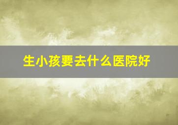 生小孩要去什么医院好