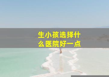 生小孩选择什么医院好一点