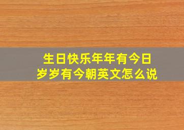 生日快乐年年有今日岁岁有今朝英文怎么说