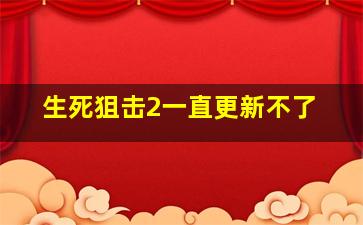 生死狙击2一直更新不了