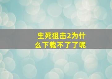 生死狙击2为什么下载不了了呢