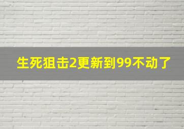 生死狙击2更新到99不动了