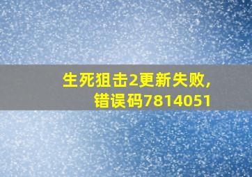 生死狙击2更新失败,错误码7814051