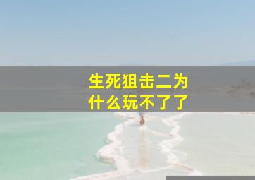 生死狙击二为什么玩不了了