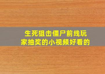 生死狙击僵尸前线玩家抽奖的小视频好看的