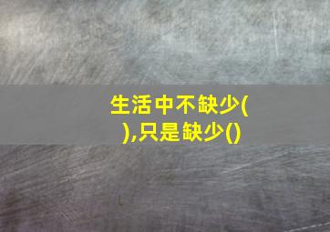 生活中不缺少(),只是缺少()