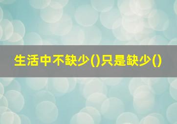 生活中不缺少()只是缺少()