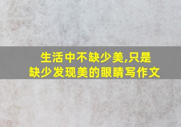 生活中不缺少美,只是缺少发现美的眼睛写作文